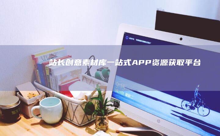 站长创意素材库：一站式APP资源获取平台