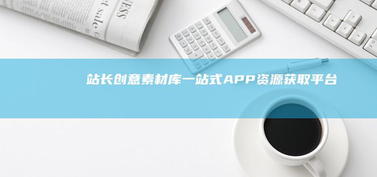 站长创意素材库：一站式APP资源获取平台