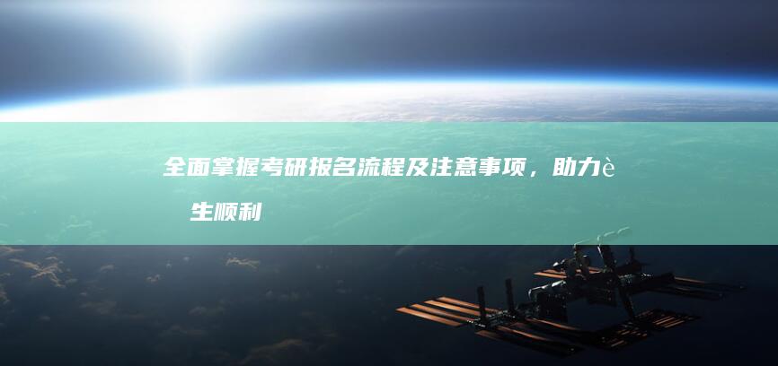 全面掌握考研报名流程及注意事项，助力考生顺利报名